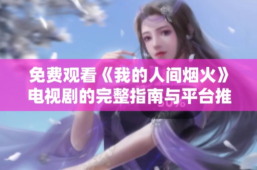免费观看《我的人间烟火》电视剧的完整指南与平台推荐