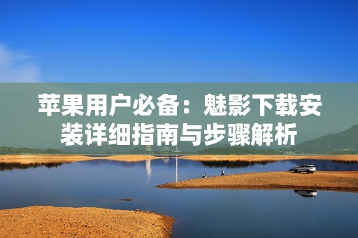 苹果用户必备：魅影下载安装详细指南与步骤解析