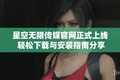 星空无限传媒官网正式上线 轻松下载与安装指南分享