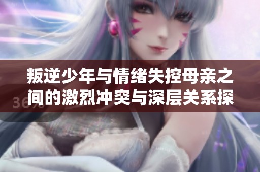 叛逆少年与情绪失控母亲之间的激烈冲突与深层关系探讨