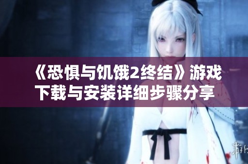 《恐惧与饥饿2终结》游戏下载与安装详细步骤分享