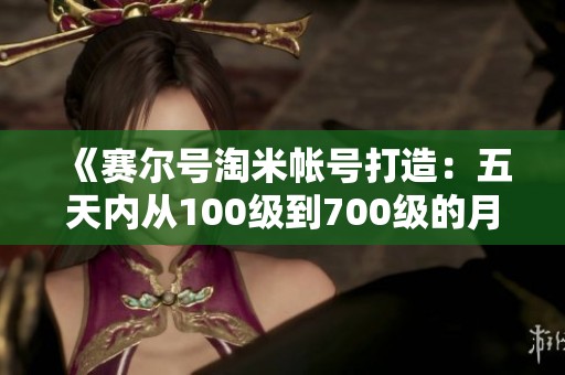 《赛尔号淘米帐号打造：五天内从100级到700级的月卡皮肤攻略》