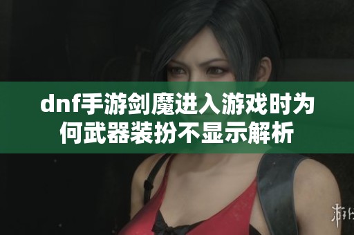 dnf手游剑魔进入游戏时为何武器装扮不显示解析