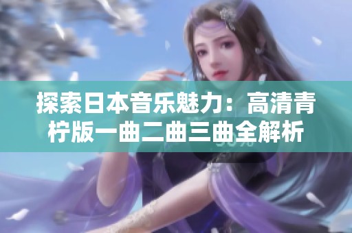 探索日本音乐魅力：高清青柠版一曲二曲三曲全解析