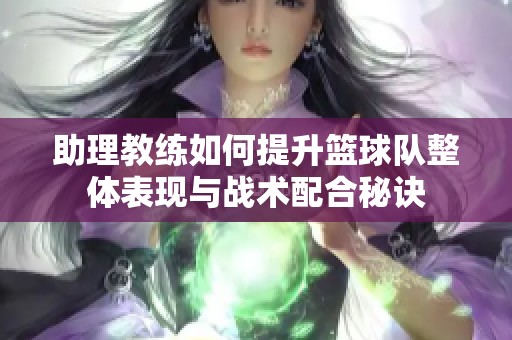助理教练如何提升篮球队整体表现与战术配合秘诀