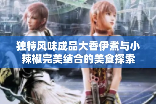 独特风味成品大香伊煮与小辣椒完美结合的美食探索