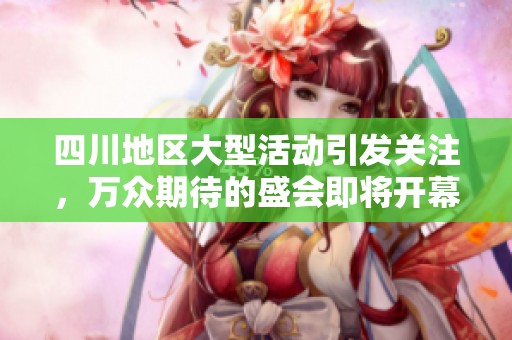 四川地区大型活动引发关注，万众期待的盛会即将开幕