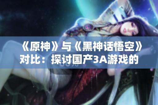 《原神》与《黑神话悟空》对比：探讨国产3A游戏的创新与发展之路