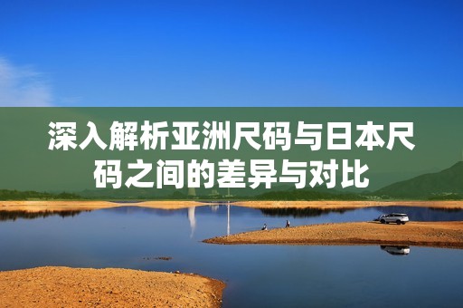 深入解析亚洲尺码与日本尺码之间的差异与对比