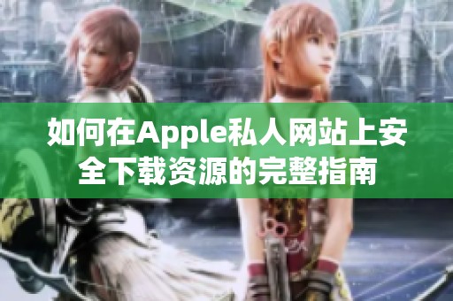 如何在Apple私人网站上安全下载资源的完整指南