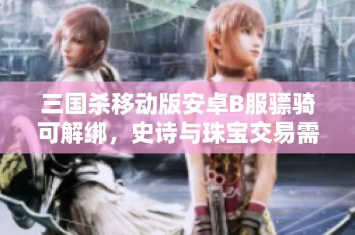 三国杀移动版安卓B服骠骑可解绑，史诗与珠宝交易需求大揭秘
