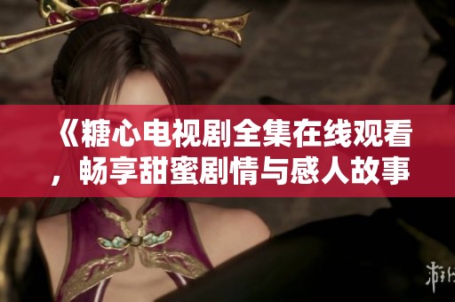 《糖心电视剧全集在线观看，畅享甜蜜剧情与感人故事》