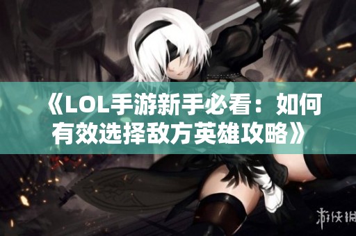 《LOL手游新手必看：如何有效选择敌方英雄攻略》