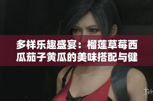 多样乐趣盛宴：榴莲草莓西瓜茄子黄瓜的美味搭配与健康享受