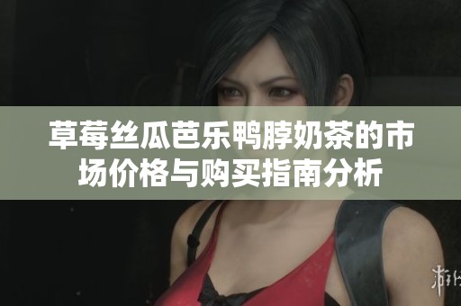 草莓丝瓜芭乐鸭脖奶茶的市场价格与购买指南分析