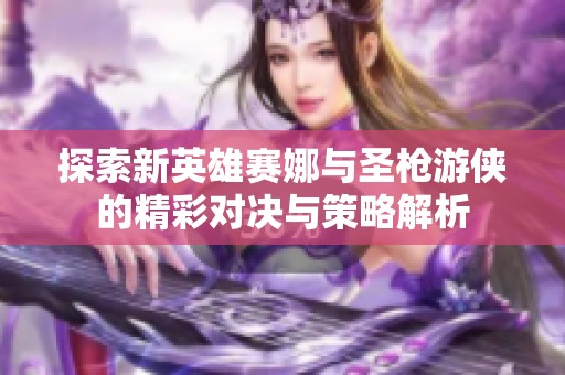 探索新英雄赛娜与圣枪游侠的精彩对决与策略解析