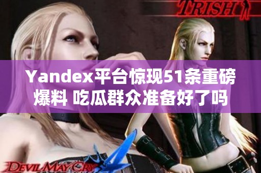 Yandex平台惊现51条重磅爆料 吃瓜群众准备好了吗