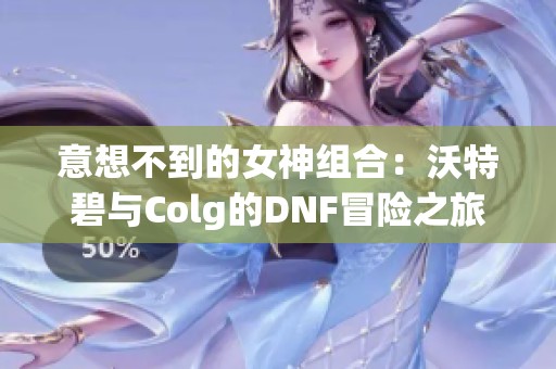 意想不到的女神组合：沃特碧与Colg的DNF冒险之旅