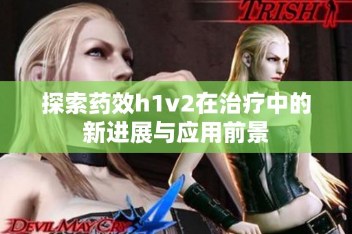 探索药效h1v2在治疗中的新进展与应用前景
