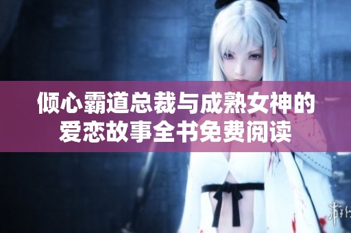 倾心霸道总裁与成熟女神的爱恋故事全书免费阅读
