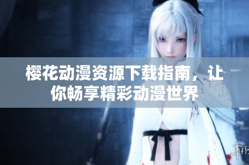樱花动漫资源下载指南，让你畅享精彩动漫世界