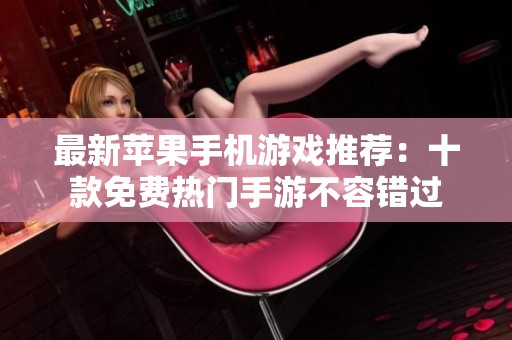 最新苹果手机游戏推荐：十款免费热门手游不容错过