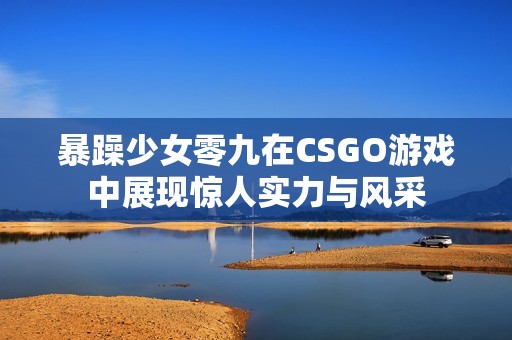 暴躁少女零九在CSGO游戏中展现惊人实力与风采
