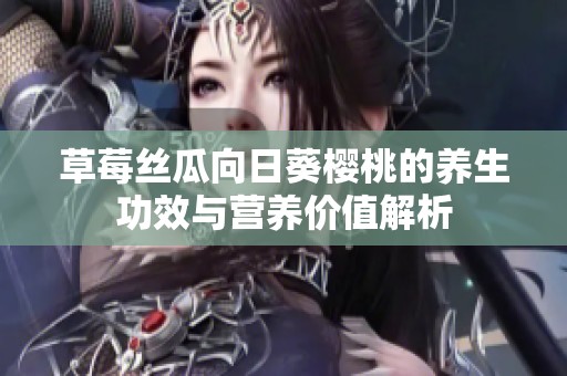 草莓丝瓜向日葵樱桃的养生功效与营养价值解析