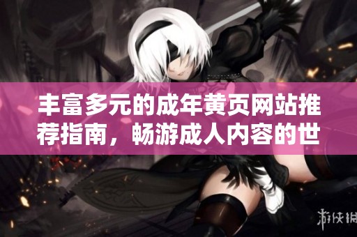 丰富多元的成年黄页网站推荐指南，畅游成人内容的世界