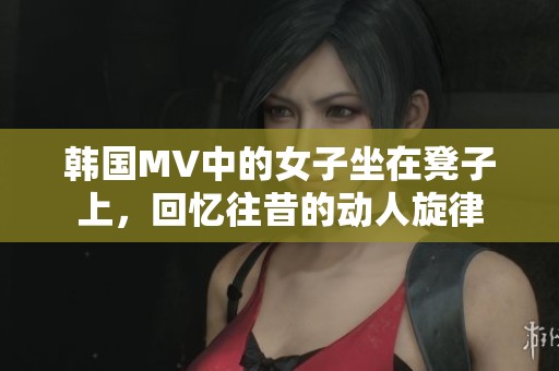 韩国MV中的女子坐在凳子上，回忆往昔的动人旋律