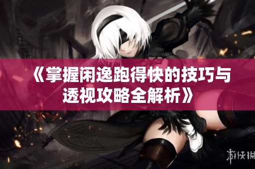 《掌握闲逸跑得快的技巧与透视攻略全解析》