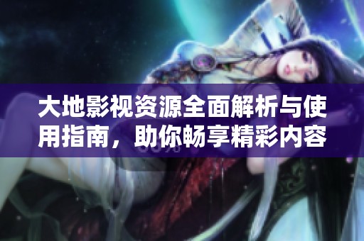 大地影视资源全面解析与使用指南，助你畅享精彩内容