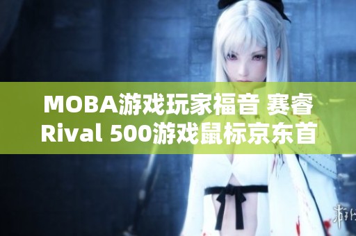 MOBA游戏玩家福音 赛睿Rival 500游戏鼠标京东首发热销