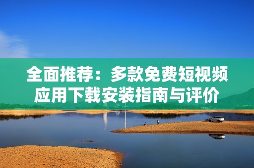 全面推荐：多款免费短视频应用下载安装指南与评价