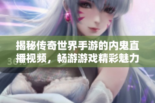 揭秘传奇世界手游的内鬼直播视频，畅游游戏精彩魅力