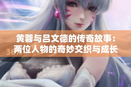 黄蓉与吕文德的传奇故事：两位人物的奇妙交织与成长历程
