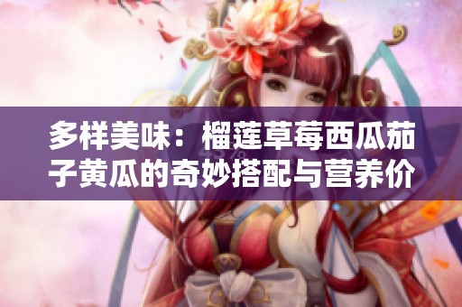 多样美味：榴莲草莓西瓜茄子黄瓜的奇妙搭配与营养价值分析