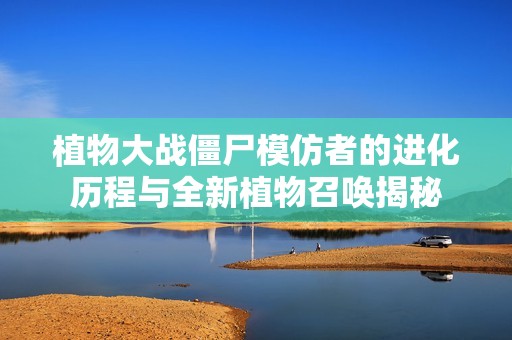 植物大战僵尸模仿者的进化历程与全新植物召唤揭秘