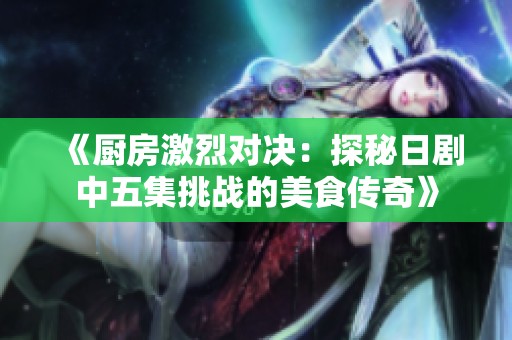 《厨房激烈对决：探秘日剧中五集挑战的美食传奇》