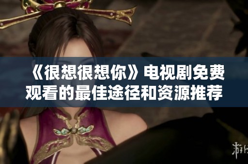《很想很想你》电视剧免费观看的最佳途径和资源推荐