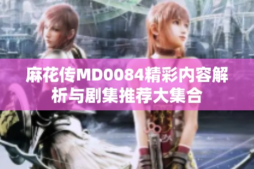 麻花传MD0084精彩内容解析与剧集推荐大集合