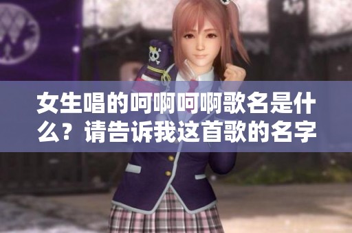 女生唱的呵啊呵啊歌名是什么？请告诉我这首歌的名字！