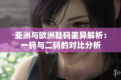 亚洲与欧洲鞋码差异解析：一码与二码的对比分析