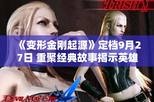 《变形金刚起源》定档9月27日 重聚经典故事揭示英雄真相