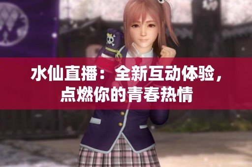 水仙直播：全新互动体验，点燃你的青春热情