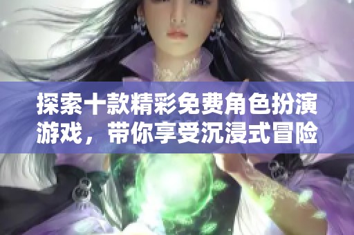 探索十款精彩免费角色扮演游戏，带你享受沉浸式冒险体验