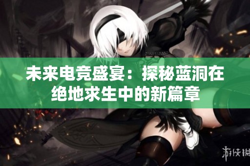 未来电竞盛宴：探秘蓝洞在绝地求生中的新篇章