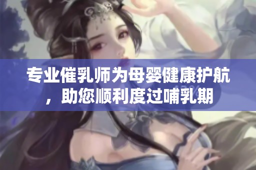 专业催乳师为母婴健康护航，助您顺利度过哺乳期