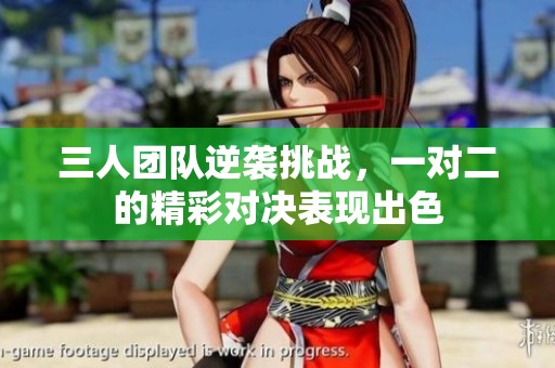 三人团队逆袭挑战，一对二的精彩对决表现出色
