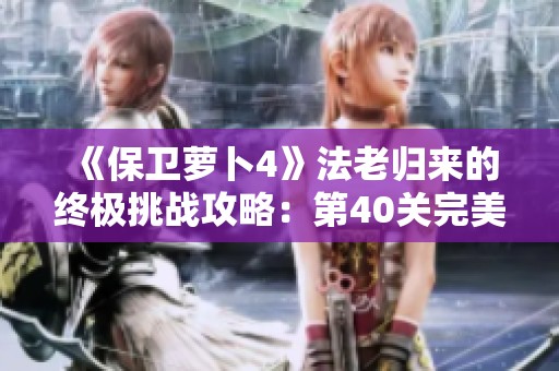 《保卫萝卜4》法老归来的终极挑战攻略：第40关完美通关秘笈大揭秘
